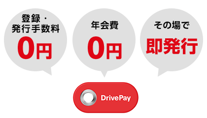 DrivePay has 0 yen registration and issuance fees, 0 yen annual fee, and can be issued immediately on the spot.