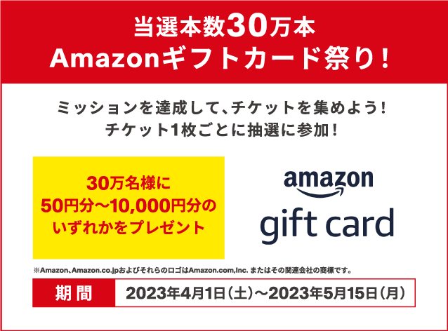 期間中に、ミッションを達成してチケットを集めよう！チケット1枚ごとに抽選に参加！20万名様に色々な景品をプレゼント！さらに！Ｗチャンスで10万円分のAmazonギフトカードもプレゼント！