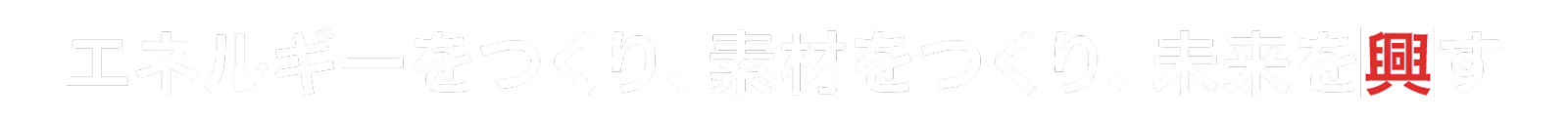 エネルギーをつくり、素材をつくり、未来を興す