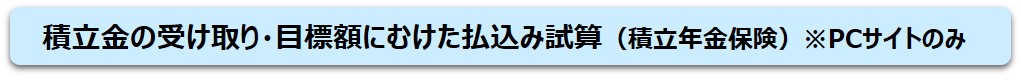 積立金の受け取り・目標額にむけた払込み試算（積立年金保険） ※PCサイトのみ