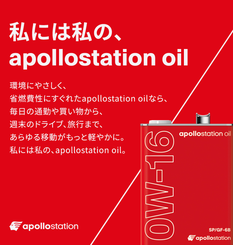 私には私の、apollostation oil​ 環境にやさしく、省燃費性にすぐれたapollostation oilなら、毎日の通勤や買い物から、週末のドライブ、旅行まで、あらゆる移動がもっと軽やかに。私には私の、apollostation oil。