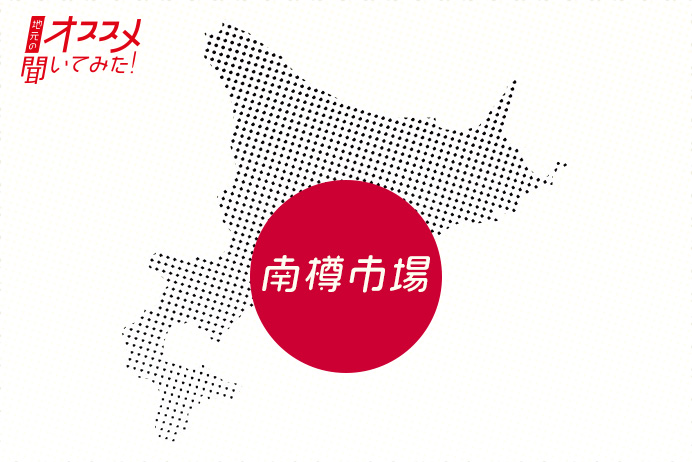 地元のオススメ聞いてみた！ 南樽市場