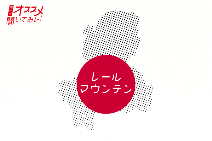 地元のオススメ聞いてみた！ レールマウンテン